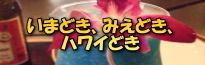 いまどき、みえどき、ハワイどきへ